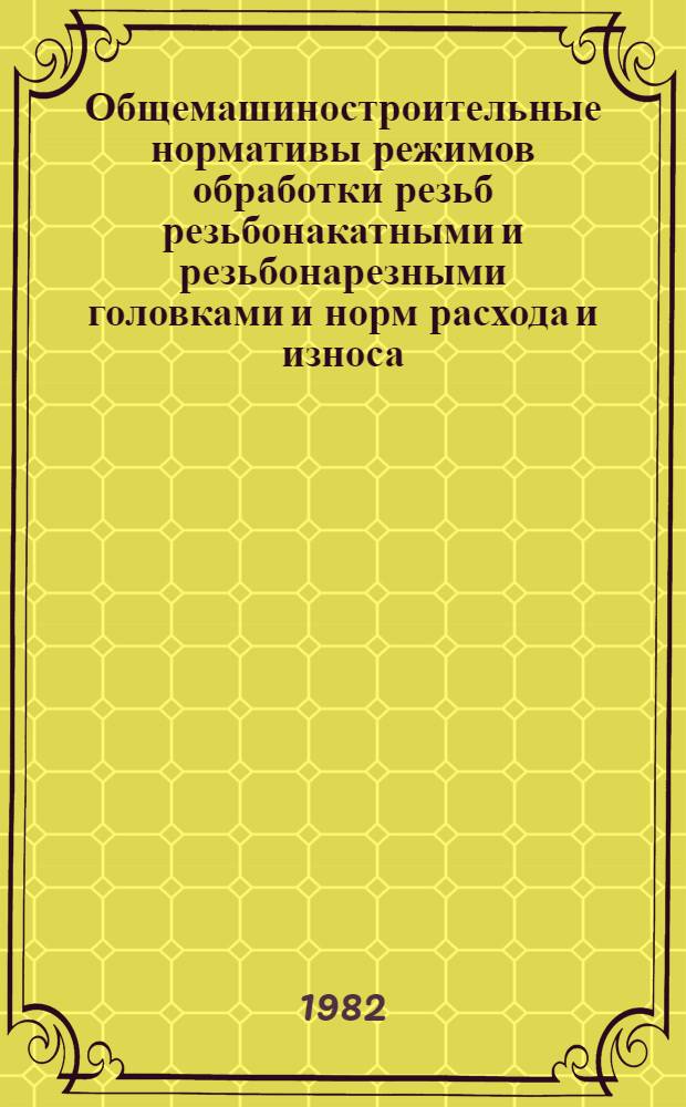 Общемашиностроительные нормативы режимов обработки резьб резьбонакатными и резьбонарезными головками и норм расхода и износа : (Временные) : Утв. М-вом станкостроит. и инструм. пром-сти 24.12.81