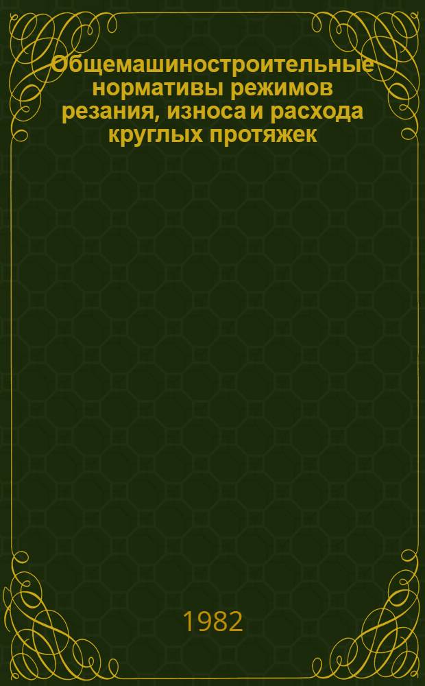 Общемашиностроительные нормативы режимов резания, износа и расхода круглых протяжек : Массовое, крупносер., сер., мелкосер. и единич. пр-во : (Временные) : Утв. М-вом станкостроит. и инструм. пром-сти 24.12.81