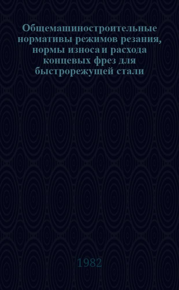 Общемашиностроительные нормативы режимов резания, нормы износа и расхода концевых фрез для быстрорежущей стали (Временные) : Утв. М-вом станкостроит. и инструм. пром-сти 24.12.81