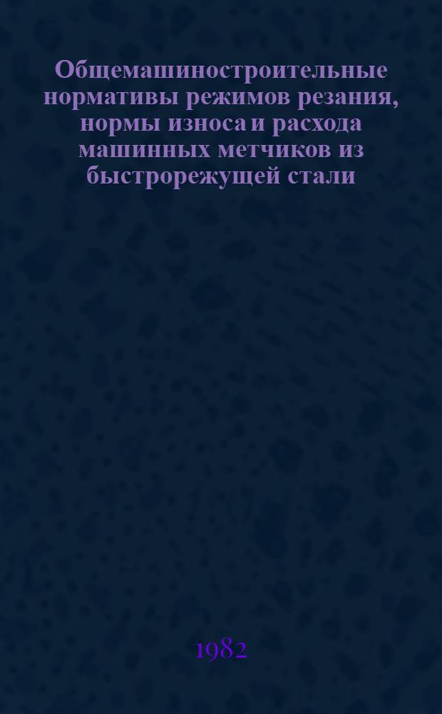 Общемашиностроительные нормативы режимов резания, нормы износа и расхода машинных метчиков из быстрорежущей стали : (Временные)