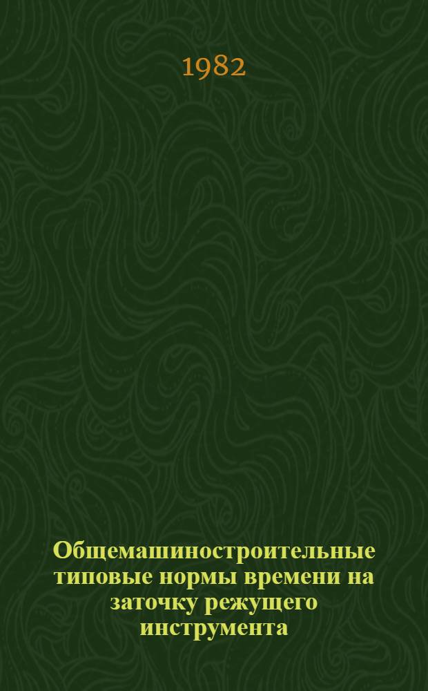 Общемашиностроительные типовые нормы времени на заточку режущего инструмента : Утв. Гос. ком. СССР по труду и социал. вопр. и ВЦСПС 12.03.82