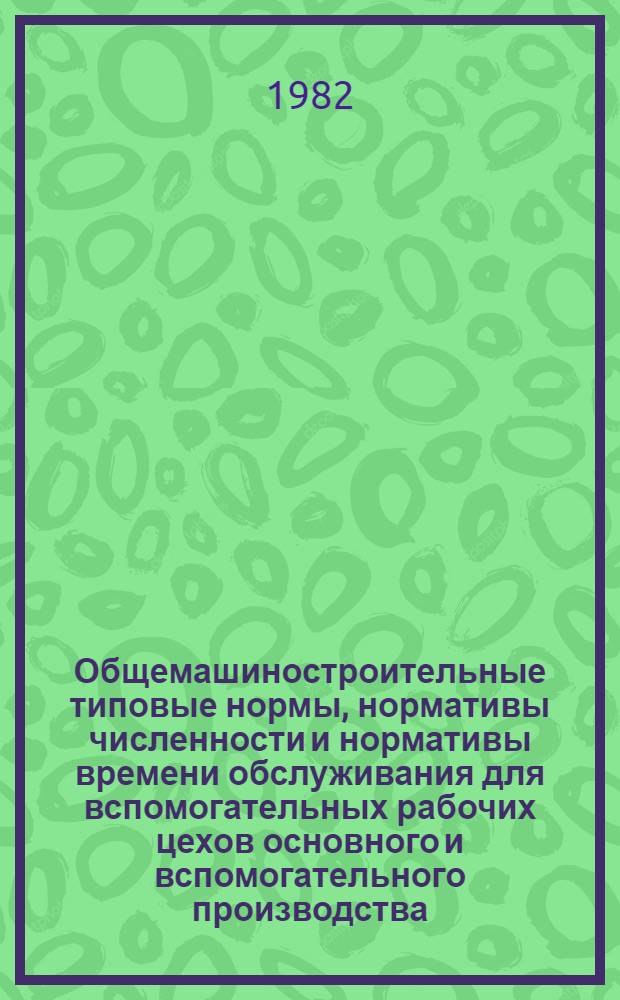 Общемашиностроительные типовые нормы, нормативы численности и нормативы времени обслуживания для вспомогательных рабочих цехов основного и вспомогательного производства : (Наладчики, контролеры, слесари по ремонту оснастки и моделей, кладовщики, распределители, машинисты кранов, стропальщики, пирометристы, комплектовщики моделей, сортировщики литья, генераторщики ацетиленовых установок, лифтеры, весовщики, лаборанты, такелажники) : Утв. Гос. ком. СССР по труду и социал. вопр. и ВЦСПС 02.03.79