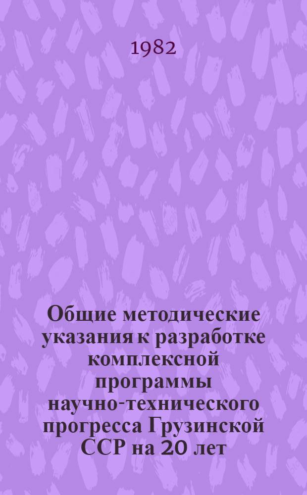 Общие методические указания к разработке комплексной программы научно-технического прогресса Грузинской ССР на 20 лет (по пятилетиям)
