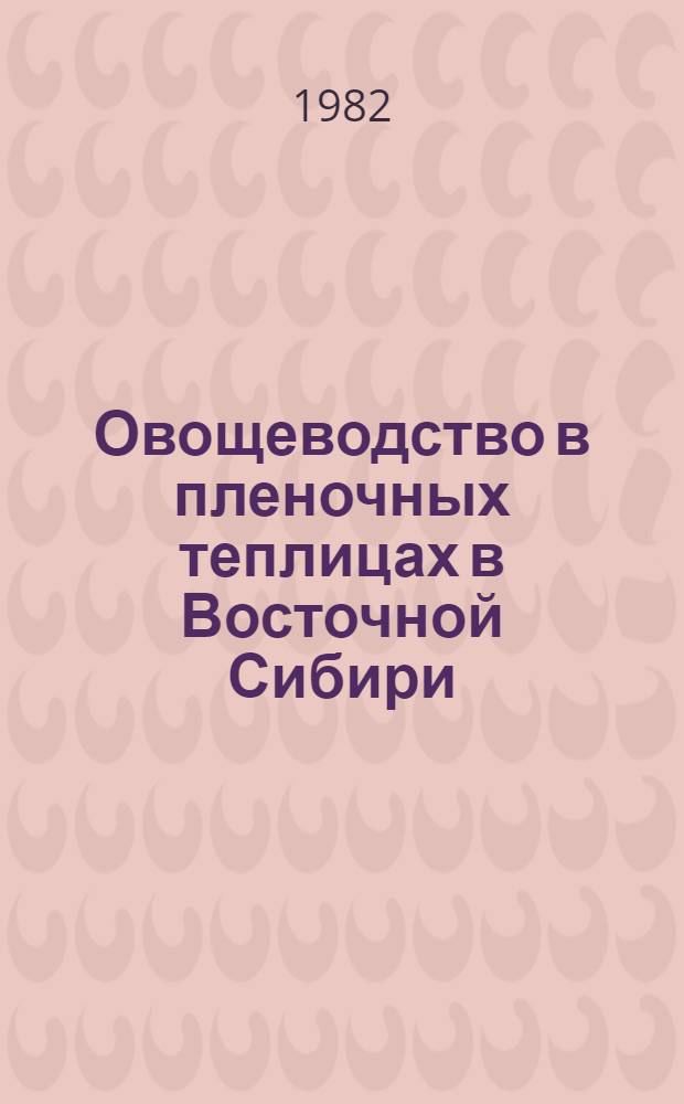 Овощеводство в пленочных теплицах в Восточной Сибири : Биол. основы : Сб. ст.