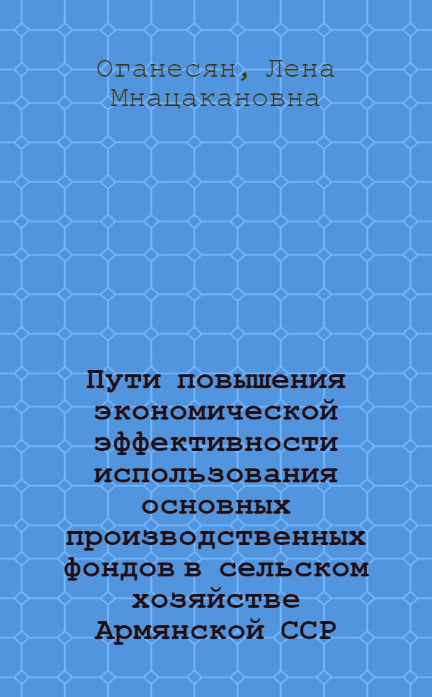 Пути повышения экономической эффективности использования основных производственных фондов в сельском хозяйстве Армянской ССР : (На прим. сев.-вост. зоны) : Автореф. дис. на соиск. учен. степ. канд. экон. наук : (08.00.05)