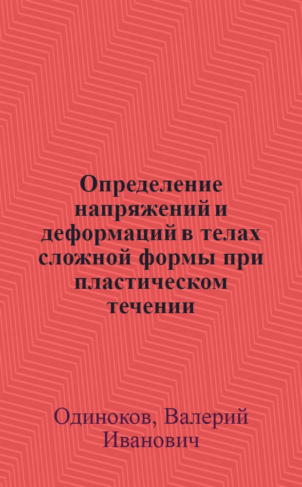 Определение напряжений и деформаций в телах сложной формы при пластическом течении : Автореф. дис. на соиск. учен. степ. д-ра техн. наук : (01.02.04)