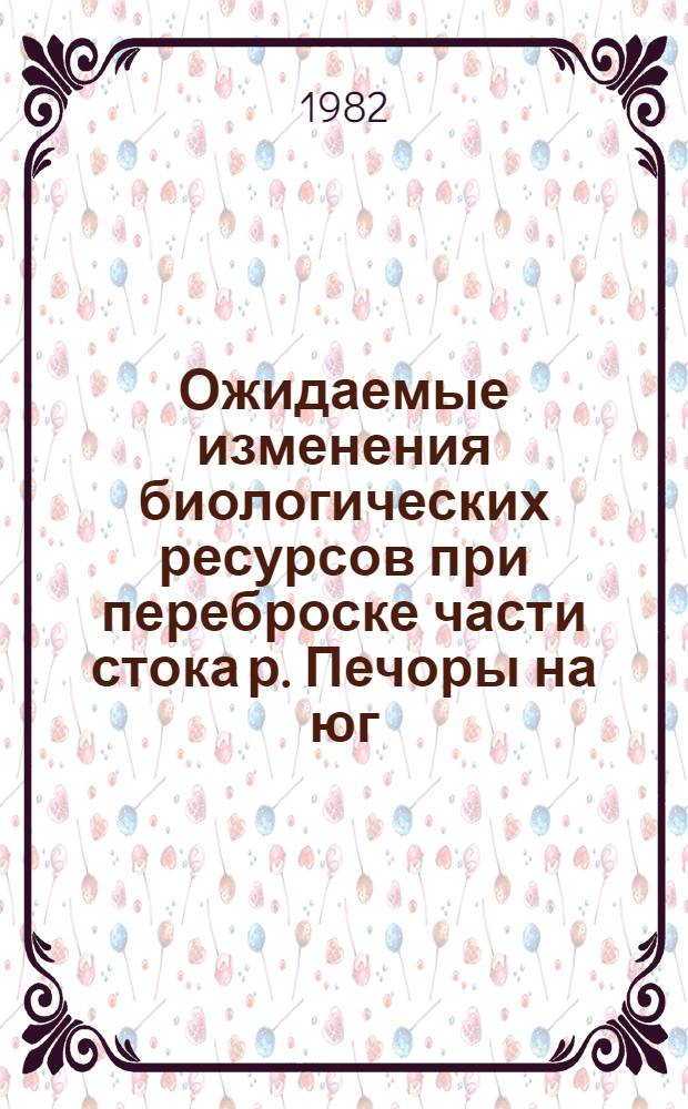 Ожидаемые изменения биологических ресурсов при переброске части стока р. Печоры на юг : Докл. на заседании Президиума Коми фил. АН СССР 17 июня 1982 г