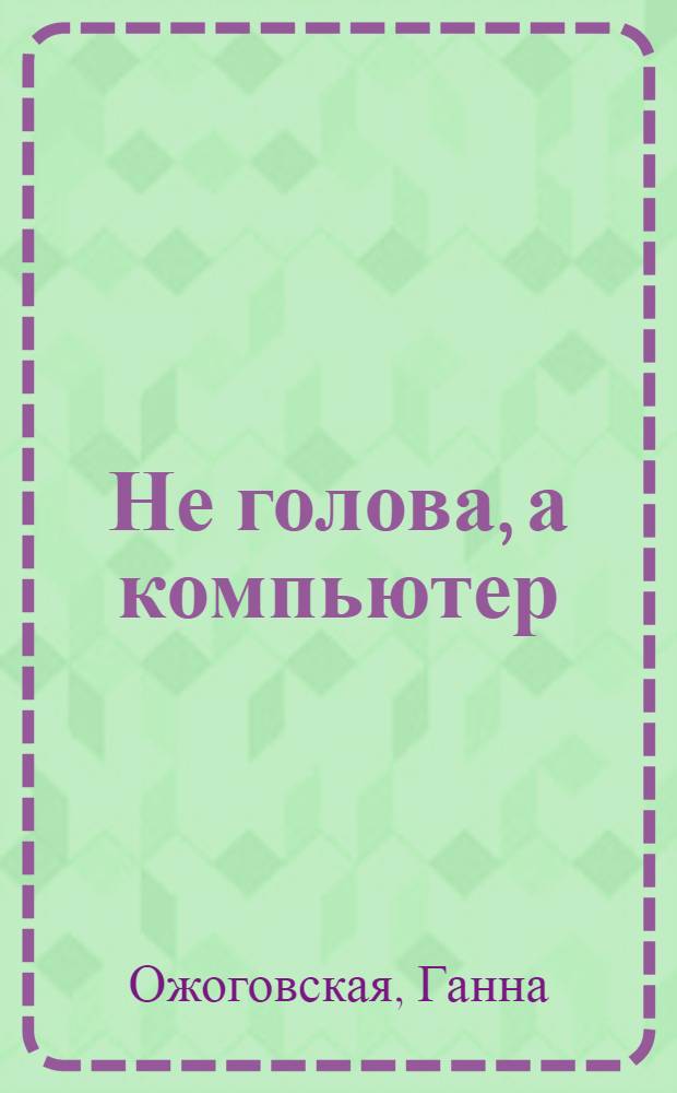 Не голова, а компьютер : Повесть : Для сред. и ст. возраста