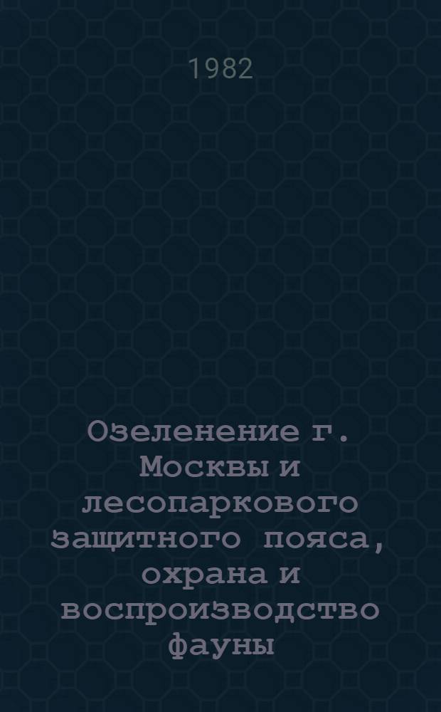 Озеленение г. Москвы и лесопаркового защитного пояса, охрана и воспроизводство фауны
