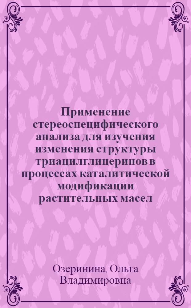 Применение стереоспецифического анализа для изучения изменения структуры триацилглицеринов в процессах каталитической модификации растительных масел : Автореф. дис. на соиск. учен. степ. к. х. н