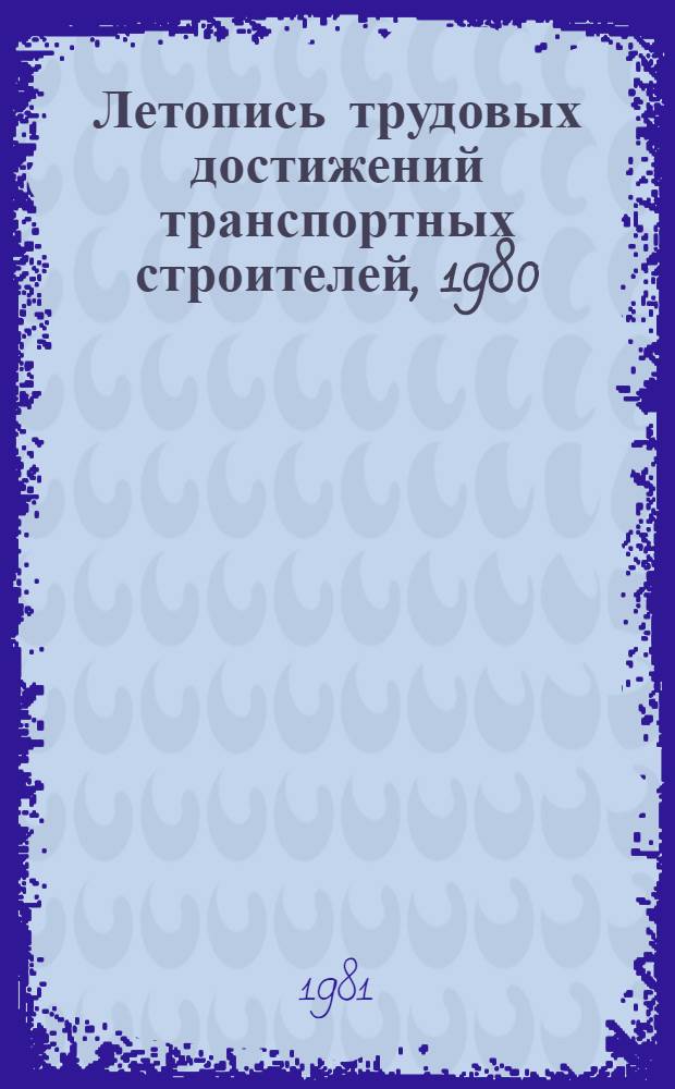 Летопись трудовых достижений транспортных строителей, 1980 : Сборник