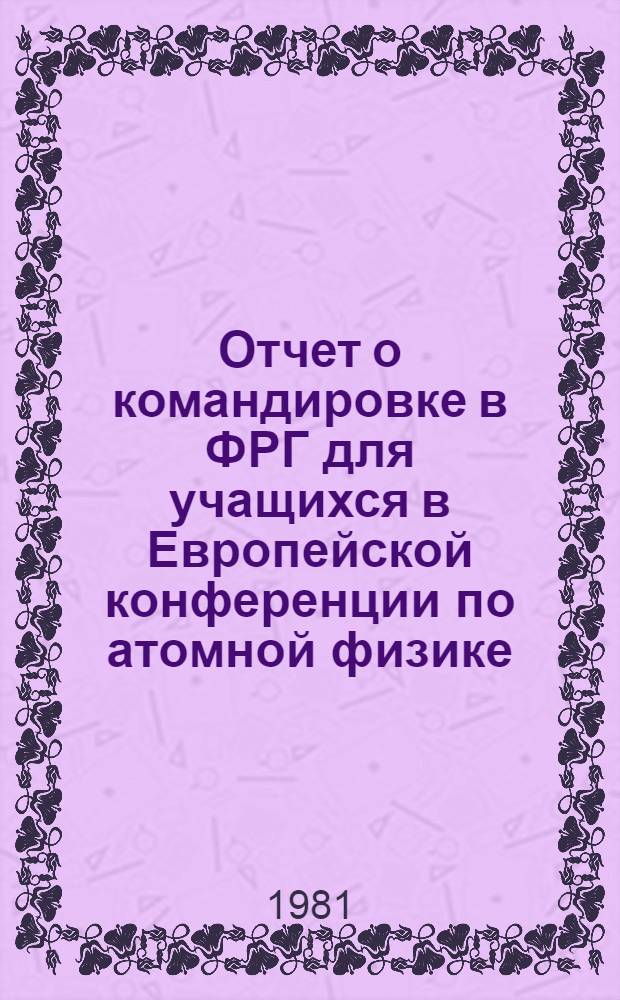 Отчет о командировке в ФРГ [для учащихся в Европейской конференции по атомной физике. Апр. 1981 г., г. Гейдельберг]
