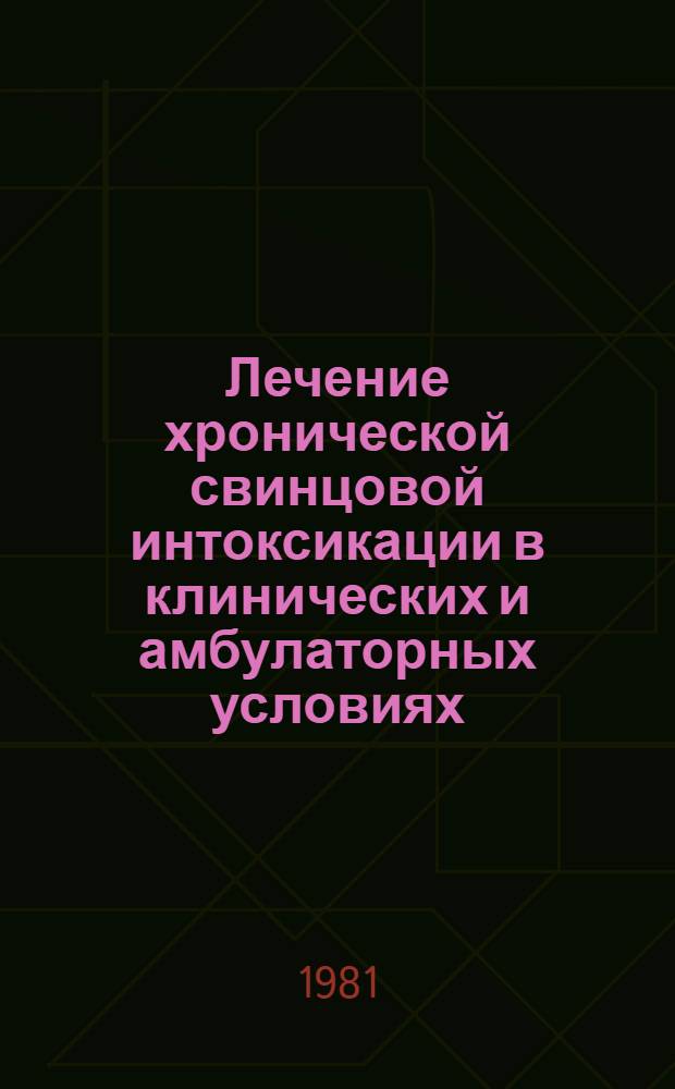 Лечение хронической свинцовой интоксикации в клинических и амбулаторных условиях : Метод. рекомендации