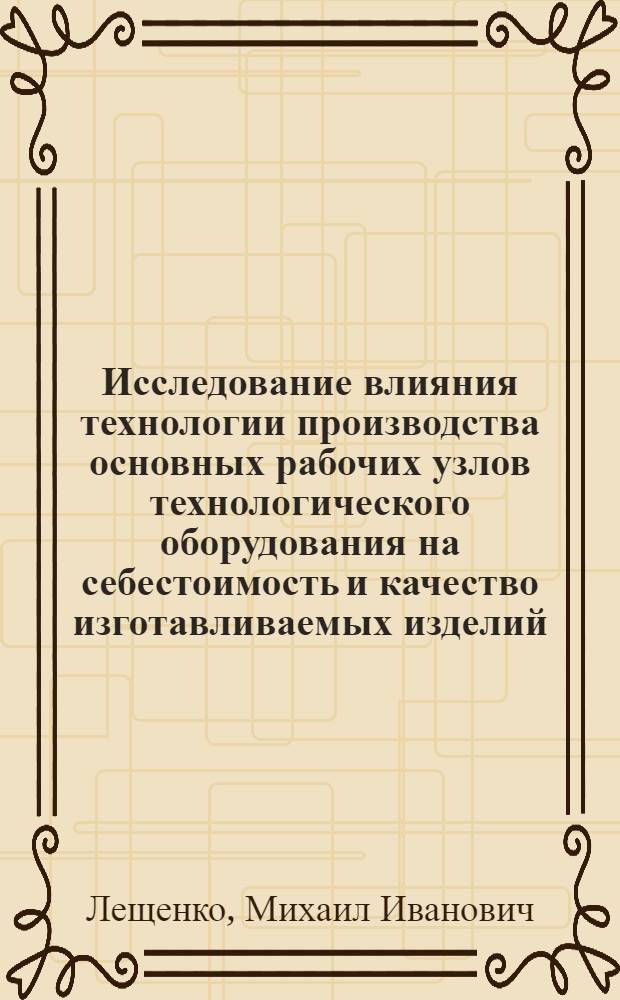 Исследование влияния технологии производства основных рабочих узлов технологического оборудования на себестоимость и качество изготавливаемых изделий : (На прим. машин для литья под давлением пластмасс) : Автореф. дис. на соиск. учен. степ. канд. техн. наук : (05.02.06)