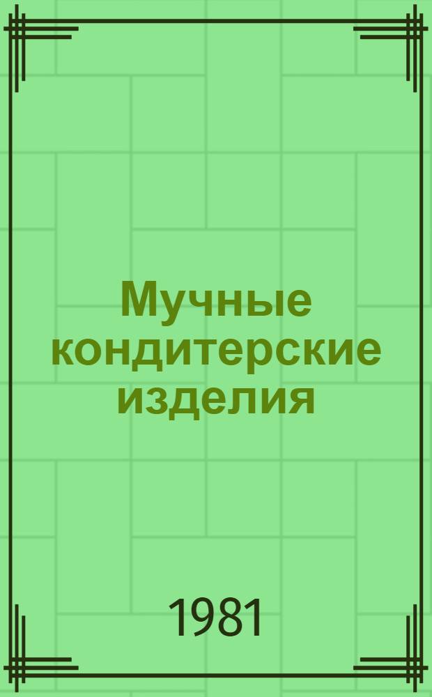 Мучные кондитерские изделия : По состоянию на 1 янв. 1981 г