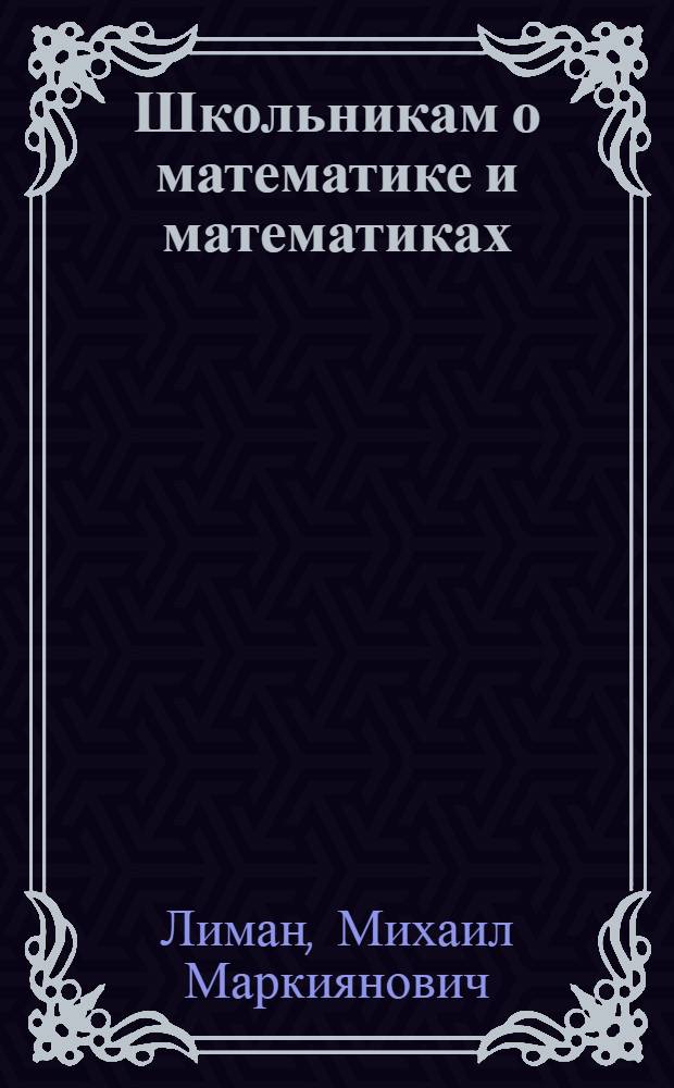 Школьникам о математике и математиках : Пособие для учащихся 4-8-х кл. сред. школы