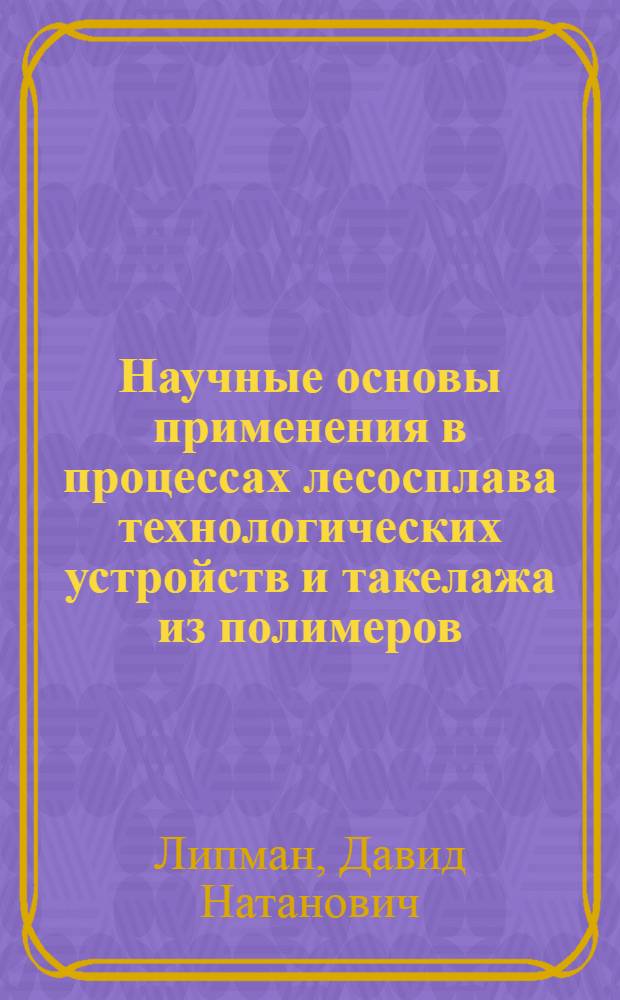 Научные основы применения в процессах лесосплава технологических устройств и такелажа из полимеров : Автореф. дис. на соиск. учен. степ. д-ра техн. наук : (05.21.01)