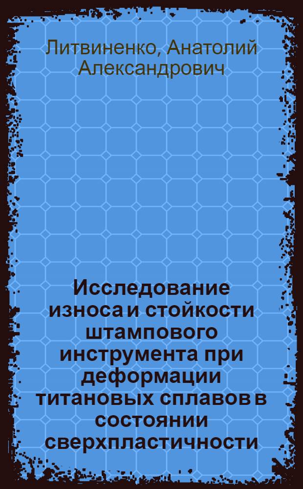 Исследование износа и стойкости штампового инструмента при деформации титановых сплавов в состоянии сверхпластичности : Автореф. дис. на соиск. учен. степ. к. т. н