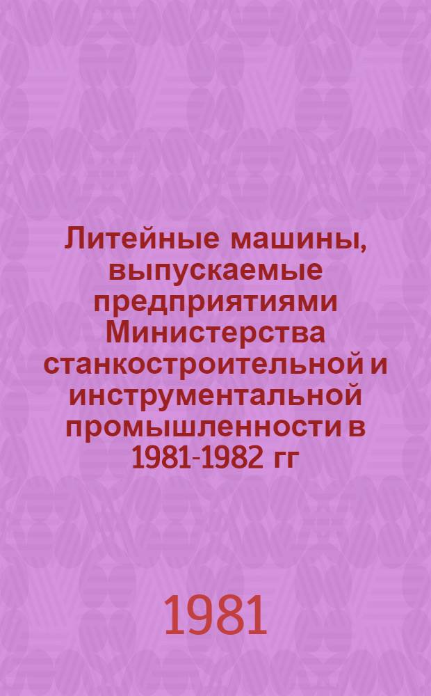Литейные машины, выпускаемые предприятиями Министерства станкостроительной и инструментальной промышленности в 1981-1982 гг. : Номенклатур. каталог