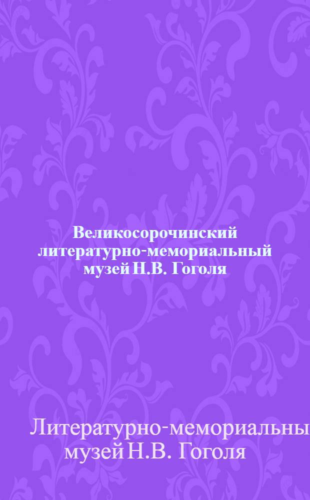 Великосорочинский литературно-мемориальный музей Н.В. Гоголя : Путеводитель