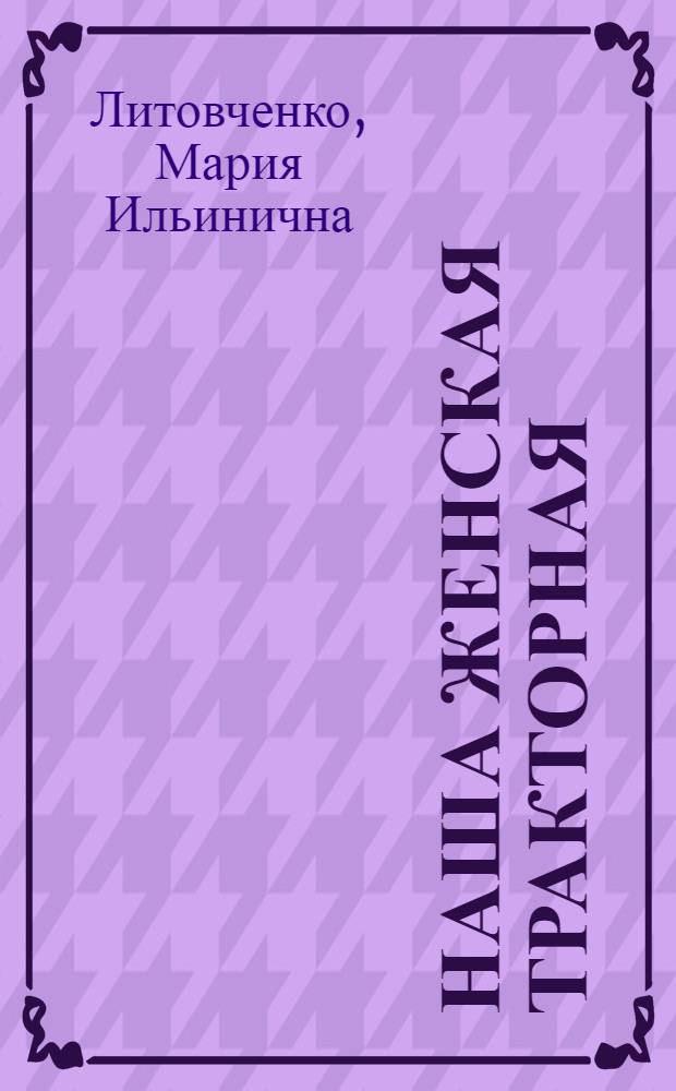 Наша женская тракторная : Тракт. бригада колхоза "Путь к коммунизму" Миллер. р-на