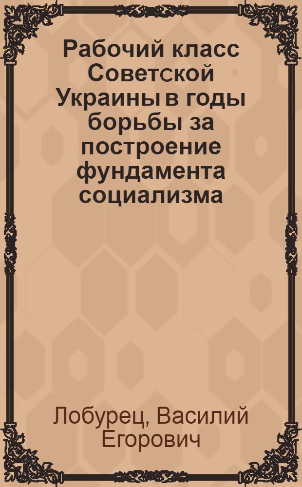Рабочий класс Советcкой Украины в годы борьбы за построение фундамента социализма, 1921-1932 гг. : (Формирование кадров, состав, социал. структура) : Автореф. дис. на соиск. учен. степ. д-ра ист. наук : (07.00.02)
