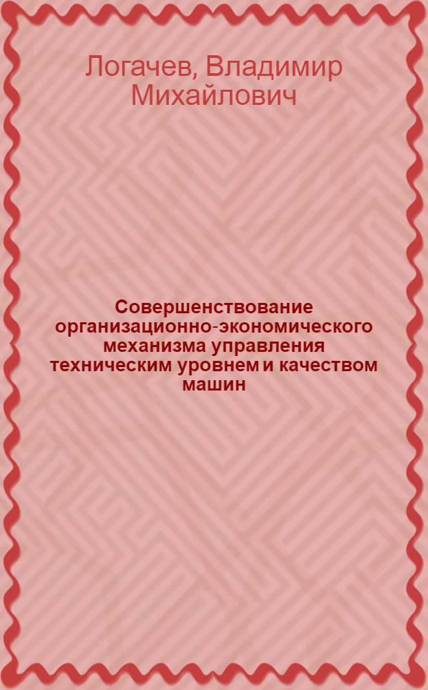 Совершенствование организационно-экономического механизма управления техническим уровнем и качеством машин : (На прим. тяжелого машиностроения) : Автореф. дис. на соиск. учен. степ. канд. экон. наук : (08.00.05)