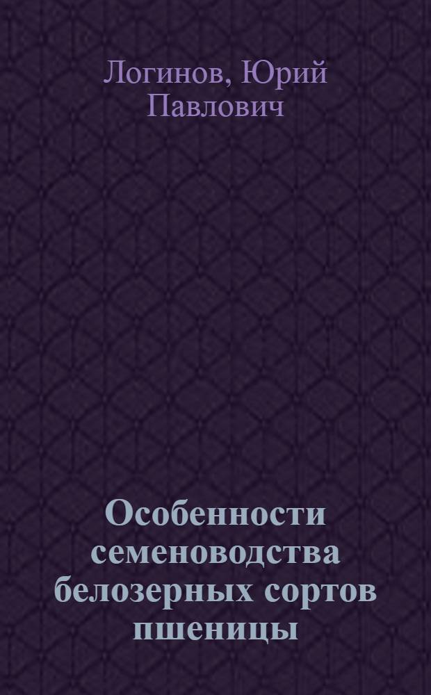 Особенности семеноводства белозерных сортов пшеницы : Лекция