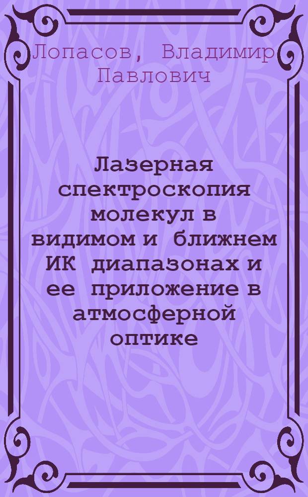 Лазерная спектроскопия молекул в видимом и ближнем ИК диапазонах и ее приложение в атмосферной оптике : Автореф. дис. на соиск. учен. степ. д-ра физ.-мат. наук : (01.04.05)