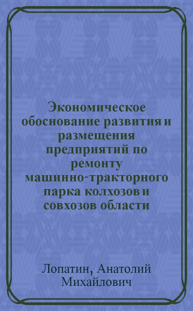 Экономическое обоснование развития и размещения предприятий по ремонту машинно-тракторного парка колхозов и совхозов области : Автореф. дис. на соиск. учен. степ. канд. экон. наук : (08.00.05)