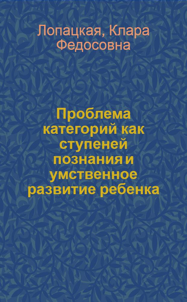 Проблема категорий как ступеней познания и умственное развитие ребенка : Автореф. дис. на соиск. учен. степ. канд. филос. наук : (09.00.01)