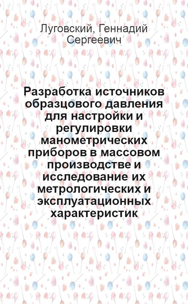 Разработка источников образцового давления для настройки и регулировки манометрических приборов в массовом производстве и исследование их метрологических и эксплуатационных характеристик : Автореф. дис. на соиск. учен. степ. канд. техн. наук : (05.11.01)