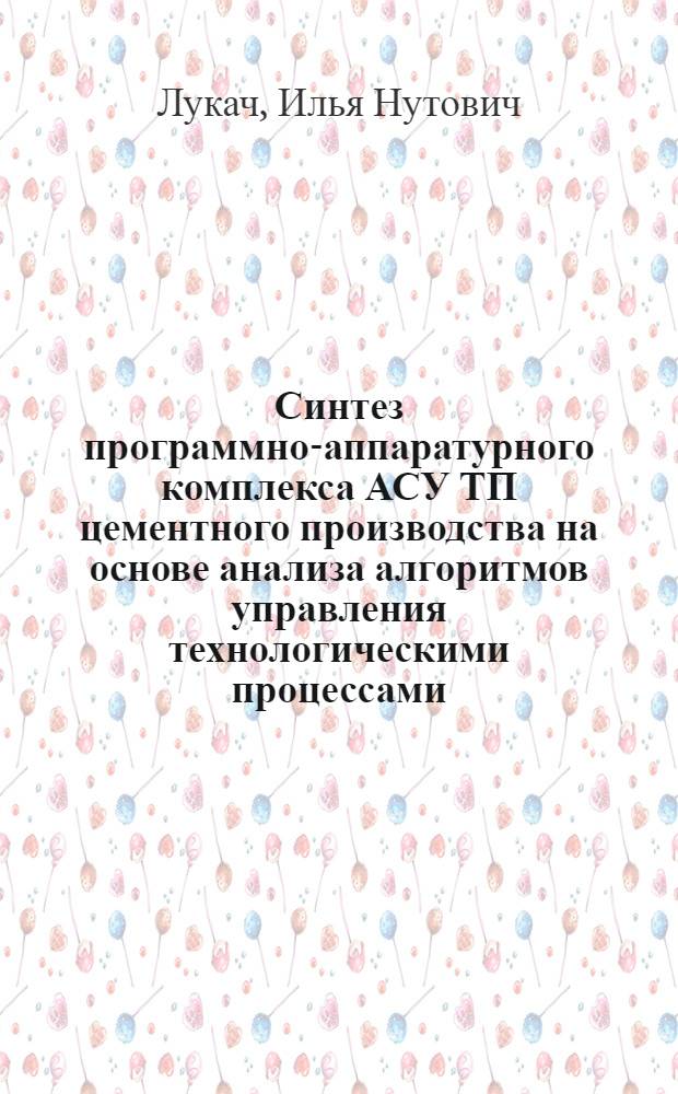 Синтез программно-аппаратурного комплекса АСУ ТП цементного производства на основе анализа алгоритмов управления технологическими процессами : Автореф. дис. на соиск. учен. степ. канд. техн. наук : (05.13.07)