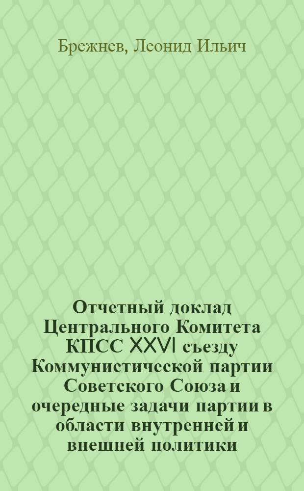 Отчетный доклад Центрального Комитета КПСС XXVI съезду Коммунистической партии Советского Союза и очередные задачи партии в области внутренней и внешней политики, 23 февр. 1981 г.