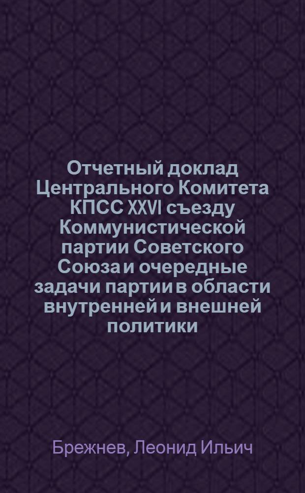 Отчетный доклад Центрального Комитета КПСС XXVI съезду Коммунистической партии Советского Союза и очередные задачи партии в области внутренней и внешней политики, 23 февр. 1981 г.
