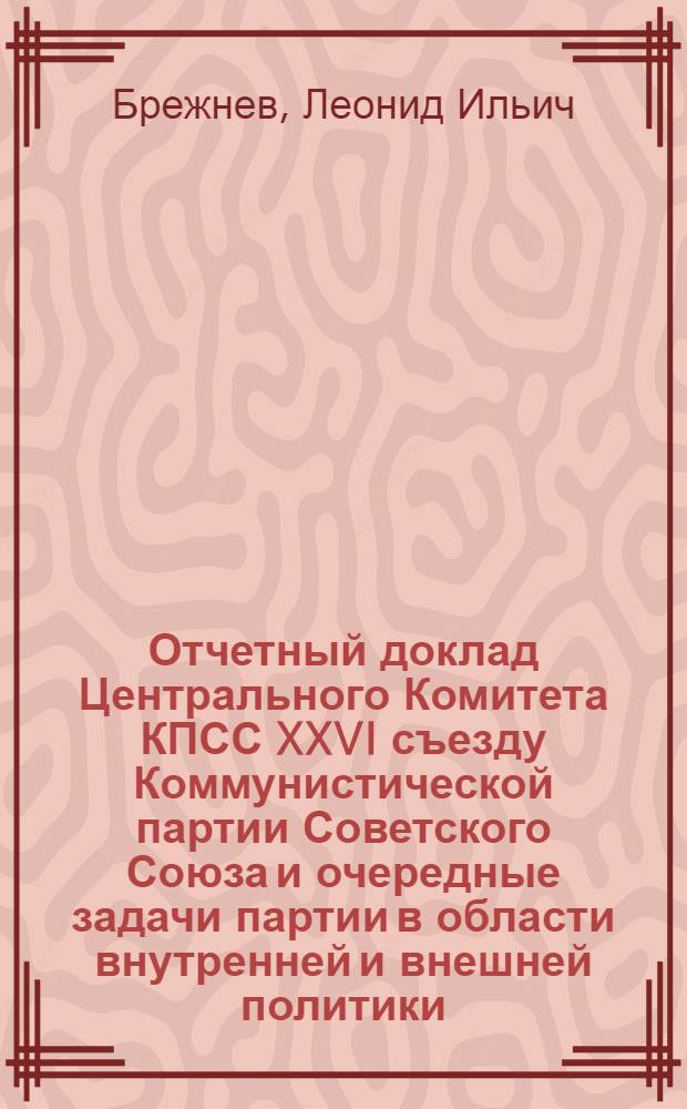 Отчетный доклад Центрального Комитета КПСС XXVI съезду Коммунистической партии Советского Союза и очередные задачи партии в области внутренней и внешней политики, 23 февр. 1981 г.