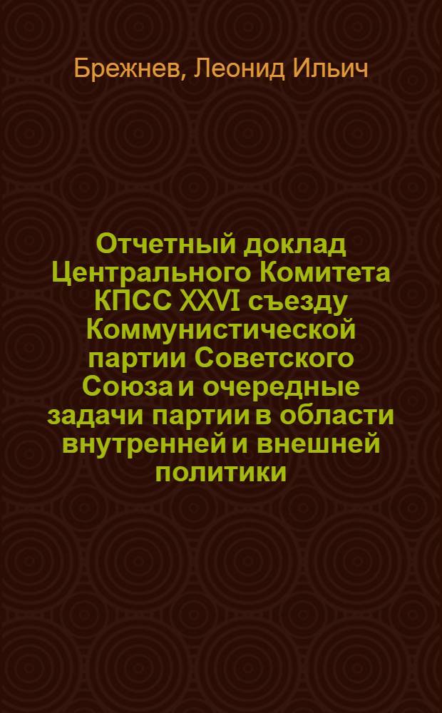 Отчетный доклад Центрального Комитета КПСС XXVI съезду Коммунистической партии Советского Союза и очередные задачи партии в области внутренней и внешней политики, 23 февр. 1981 г.
