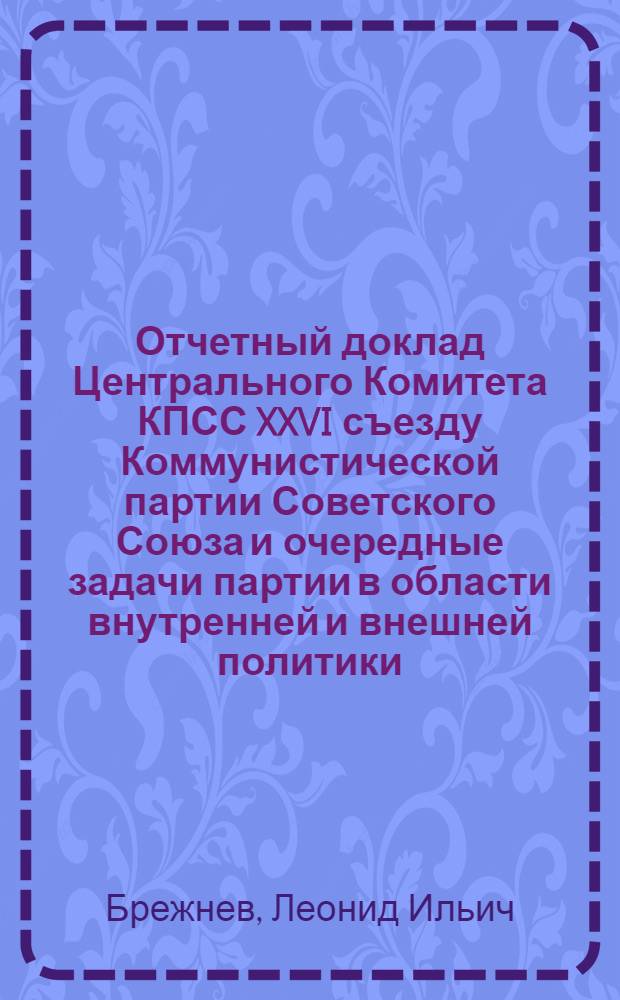 Отчетный доклад Центрального Комитета КПСС XXVI съезду Коммунистической партии Советского Союза и очередные задачи партии в области внутренней и внешней политики, 23 февр. 1981 г.