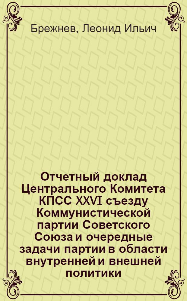 Отчетный доклад Центрального Комитета КПСС XXVI съезду Коммунистической партии Советского Союза и очередные задачи партии в области внутренней и внешней политики, 23 февр. 1981 г.