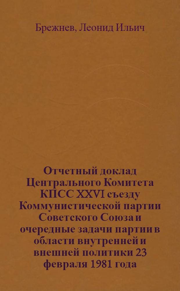 Отчетный доклад Центрального Комитета КПСС XXVI съезду Коммунистической партии Советского Союза и очередные задачи партии в области внутренней и внешней политики 23 февраля 1981 года
