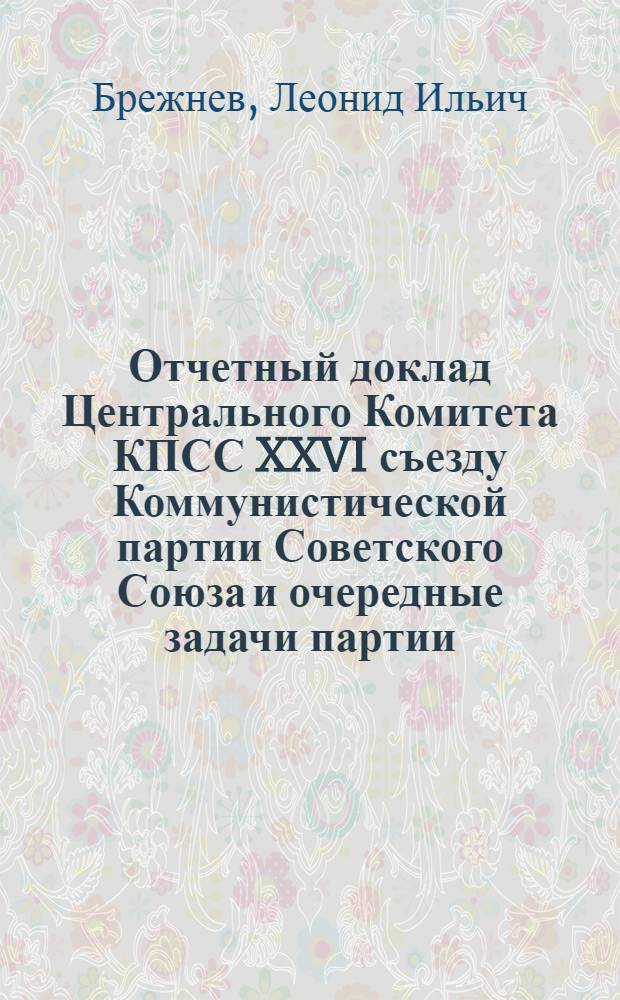 Отчетный доклад Центрального Комитета КПСС XXVI съезду Коммунистической партии Советского Союза и очередные задачи партии, 23 февр. 1981 г.