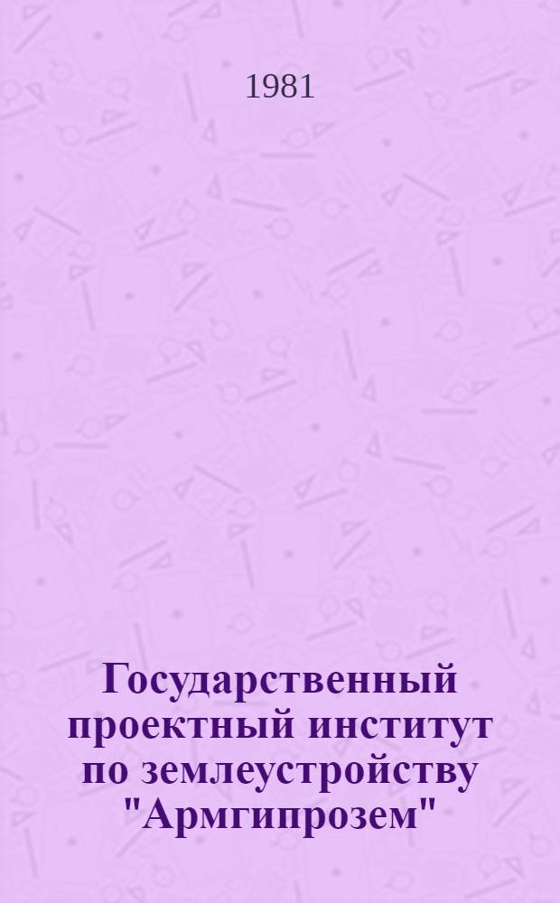 Государственный проектный институт по землеустройству "Армгипрозем" : Крат. обзор : В помощь лектору о-ва "Знание" и НТО сел. хоз-ва