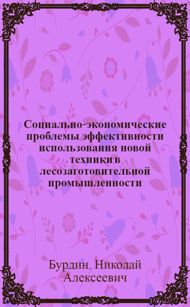 Социально-экономические проблемы эффективности использования новой техники в лесозаготовительной промышленности : Автореф. дис. на соиск. учен. степ. д-ра экон. наук : (08.00.05)
