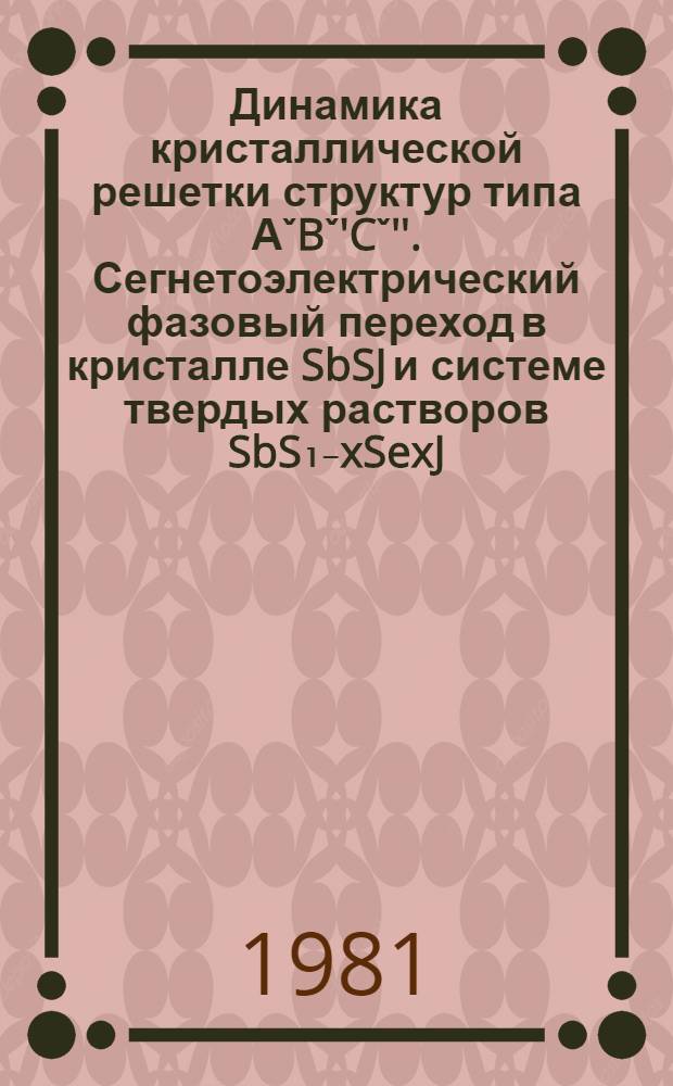 Динамика кристаллической решетки структур типа АˇBˇ'Cˇ''. Сегнетоэлектрический фазовый переход в кристалле SbSJ и системе твердых растворов SbS₁₋xSexJ