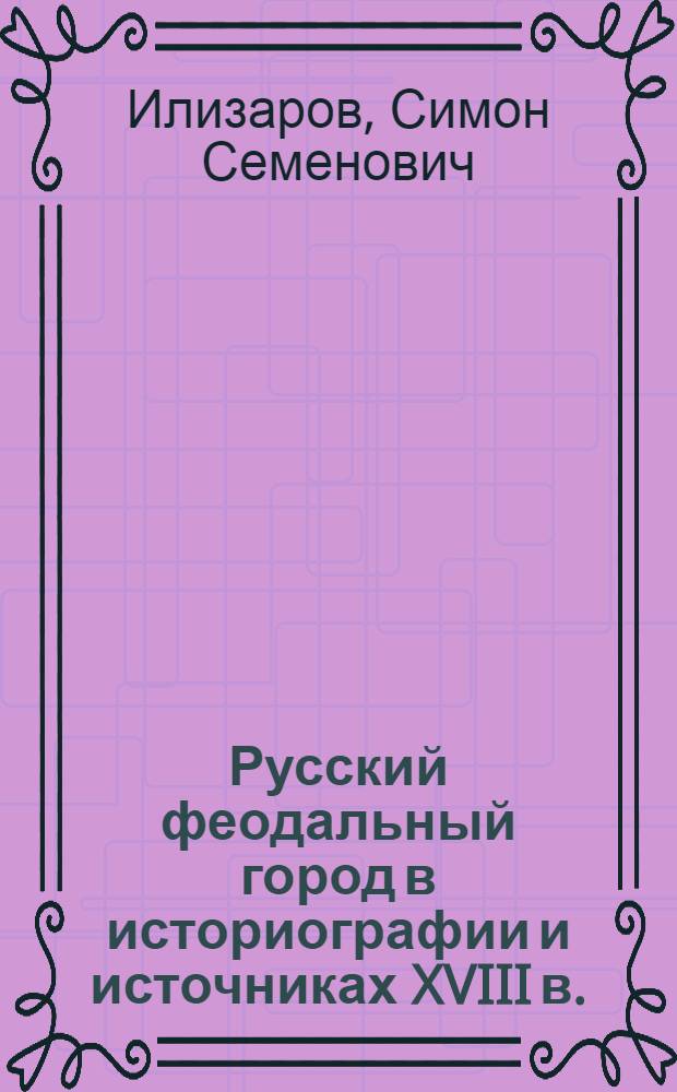 Русский феодальный город в историографии и источниках XVIII в. : Автореф. дис. на соиск. учен. степ. канд. ист. наук : (07.00.09)