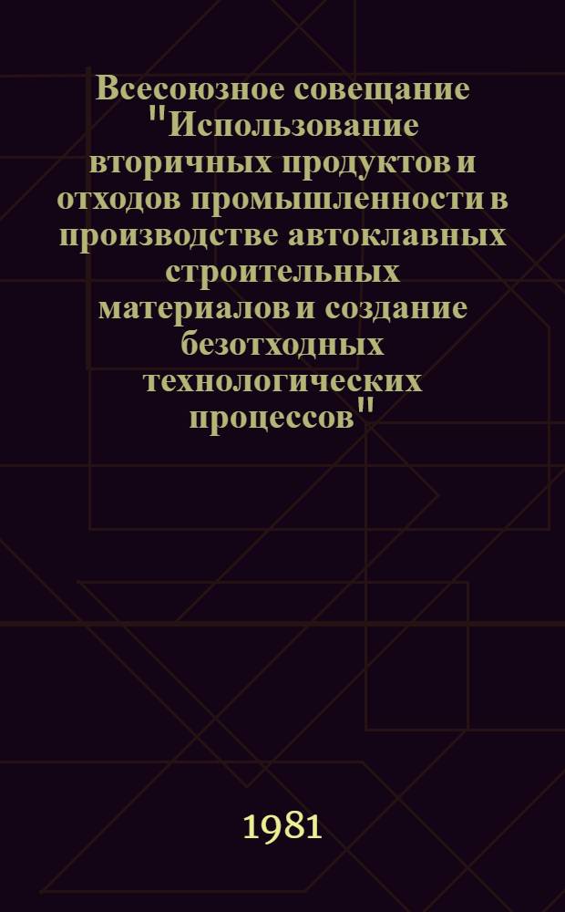 Всесоюзное совещание "Использование вторичных продуктов и отходов промышленности в производстве автоклавных строительных материалов и создание безотходных технологических процессов" : Тез. докл., сообщ., крат. обзор. аннот