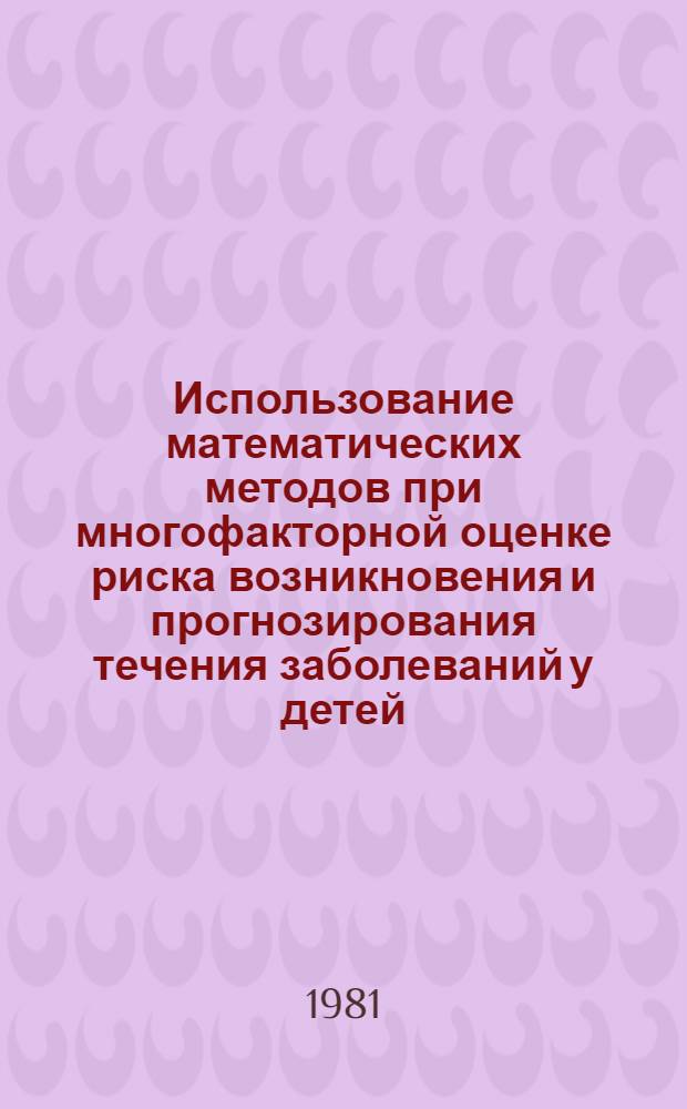Использование математических методов при многофакторной оценке риска возникновения и прогнозирования течения заболеваний у детей : Метод. рекомендации