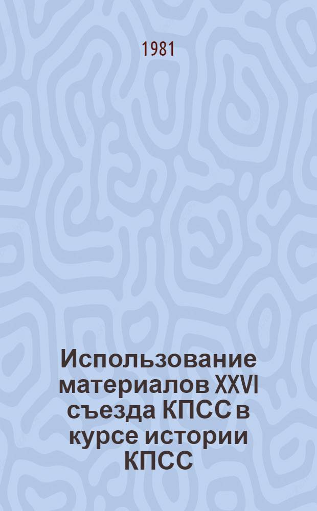 Использование материалов XXVI съезда КПСС в курсе истории КПСС : Метод. рекомендации в помощь изуч. историю КПСС, пропагандистам, лекторам, политинформаторам