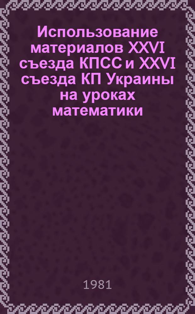 Использование материалов XXVI съезда КПСС и XXVI съезда КП Украины на уроках математики : Метод. рекомендации