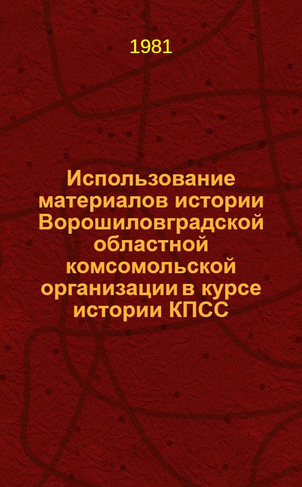 Использование материалов истории Ворошиловградской областной комсомольской организации в курсе истории КПСС : (Метод. рекомендации в помощь пропагандистам и слушателям системы полит. просвещения)